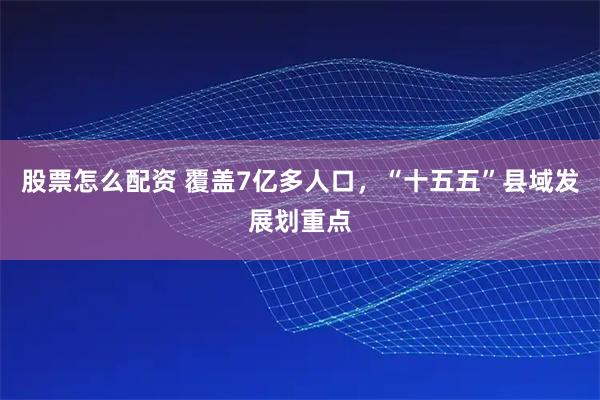 股票怎么配资 覆盖7亿多人口，“十五五”县域发展划重点