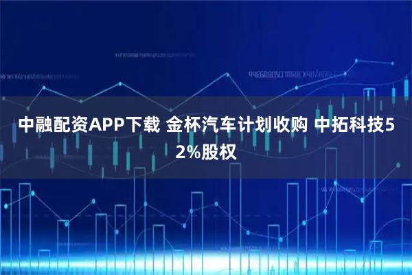 中融配资APP下载 金杯汽车计划收购 中拓科技52%股权