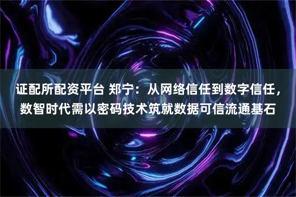 证配所配资平台 郑宁：从网络信任到数字信任，数智时代需以密码技术筑就数据可信流通基石