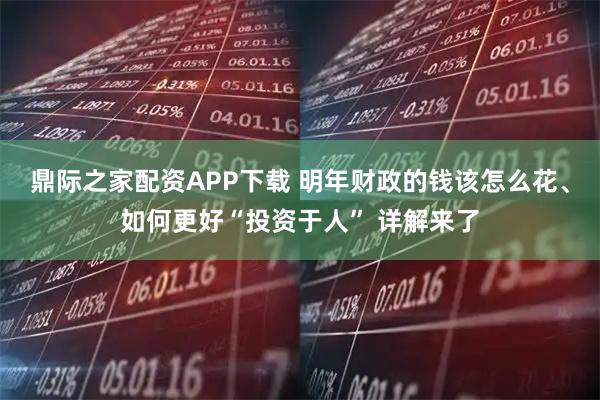 鼎际之家配资APP下载 明年财政的钱该怎么花、如何更好“投资于人” 详解来了