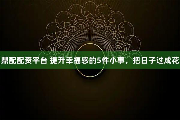 鼎配配资平台 提升幸福感的5件小事，把日子过成花