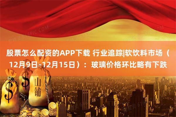 股票怎么配资的APP下载 行业追踪|软饮料市场（12月9日-12月15日）：玻璃价格环比略有下跌