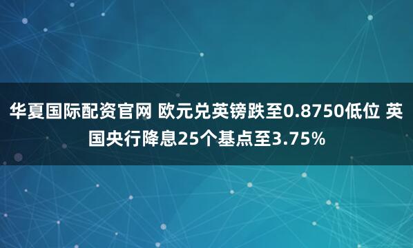 华夏国际配资官网 欧元兑英镑跌至0.8750低位 英国央行降息25个基点至3.75%
