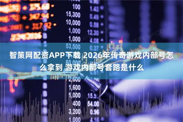智策网配资APP下载 2026年传奇游戏内部号怎么拿到 游戏内部号套路是什么
