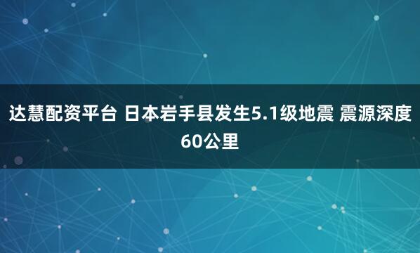 达慧配资平台 日本岩手县发生5.1级地震 震源深度60公里