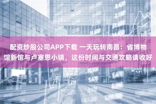 配资炒股公司APP下载 一天玩转南昌：省博物馆新馆与卢塞恩小镇，这份时间与交通攻略请收好