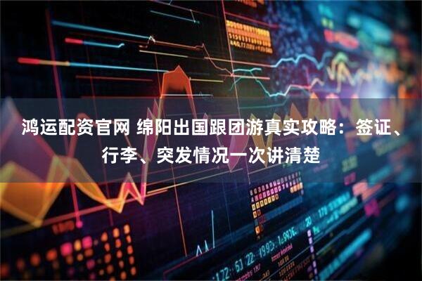 鸿运配资官网 绵阳出国跟团游真实攻略：签证、行李、突发情况一次讲清楚