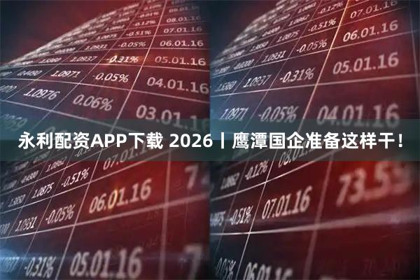 永利配资APP下载 2026丨鹰潭国企准备这样干！