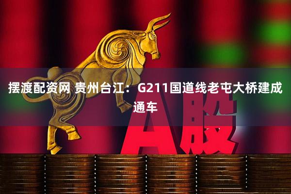 摆渡配资网 贵州台江：G211国道线老屯大桥建成通车