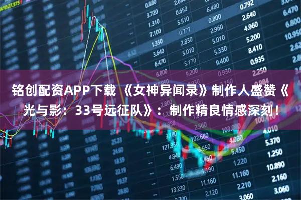 铭创配资APP下载 《女神异闻录》制作人盛赞《光与影：33号远征队》：制作精良情感深刻！