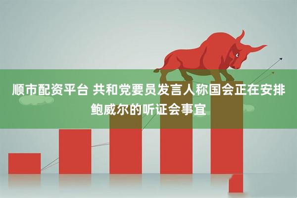 顺市配资平台 共和党要员发言人称国会正在安排鲍威尔的听证会事宜