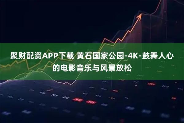 聚财配资APP下载 黄石国家公园-4K-鼓舞人心的电影音乐与风景放松