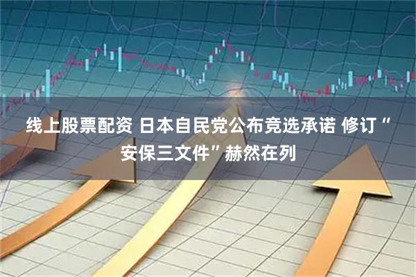 线上股票配资 日本自民党公布竞选承诺 修订“安保三文件”赫然在列