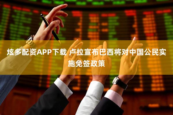 炫多配资APP下载 卢拉宣布巴西将对中国公民实施免签政策