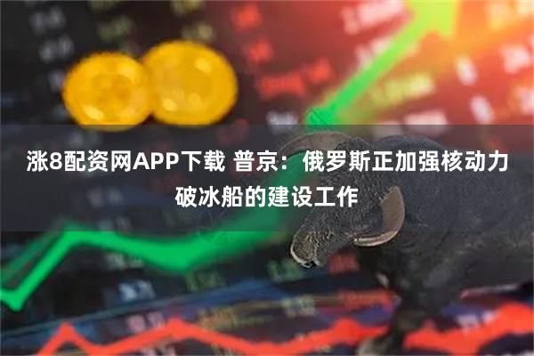 涨8配资网APP下载 普京：俄罗斯正加强核动力破冰船的建设工作