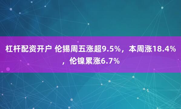 杠杆配资开户 伦锡周五涨超9.5%，本周涨18.4%，伦镍累涨6.7%