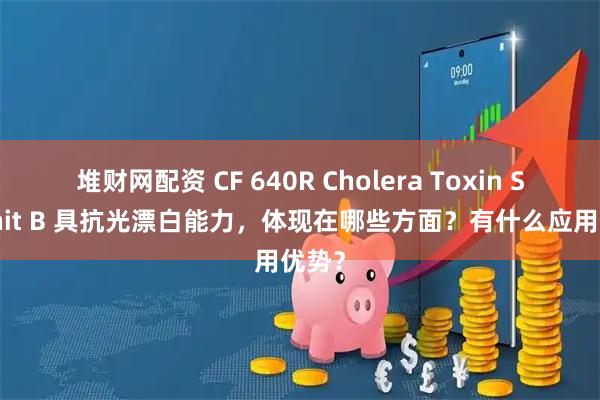堆财网配资 CF 640R Cholera Toxin Subunit B 具抗光漂白能力，体现在哪些方面？有什么应用优势？