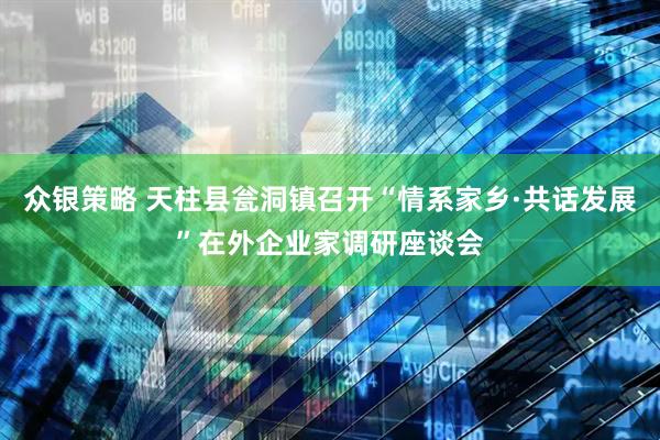 众银策略 天柱县瓮洞镇召开“情系家乡·共话发展”在外企业家调研座谈会