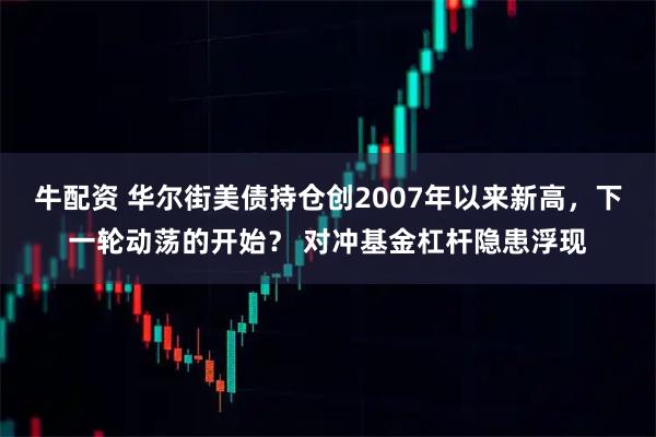 牛配资 华尔街美债持仓创2007年以来新高，下一轮动荡的开始？ 对冲基金杠杆隐患浮现