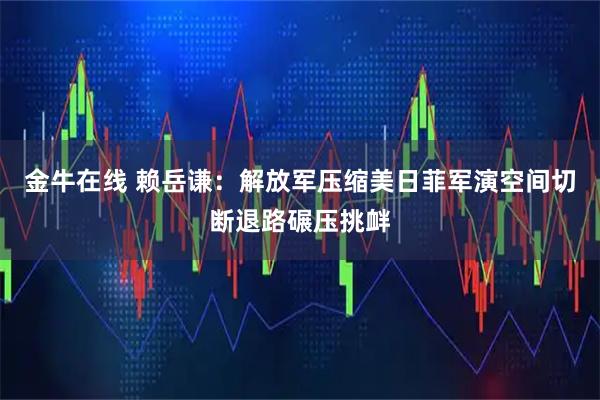 金牛在线 赖岳谦：解放军压缩美日菲军演空间切断退路碾压挑衅